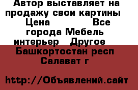 Автор выставляет на продажу свои картины  › Цена ­ 22 000 - Все города Мебель, интерьер » Другое   . Башкортостан респ.,Салават г.